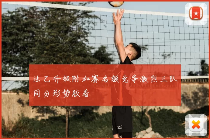 法乙升级附加赛名额竞争激烈三队同分形势胶着