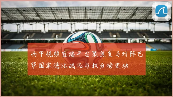西甲视频直播平台聚焦皇马对阵巴萨国家德比战况与积分榜变动