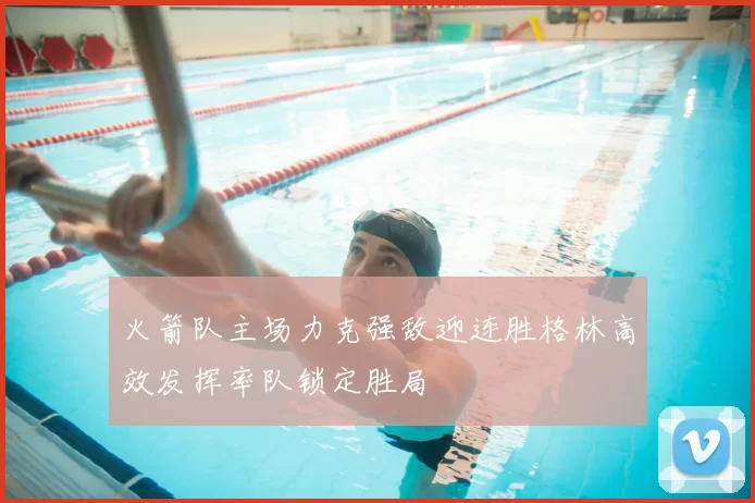 火箭队主场力克强敌迎连胜格林高效发挥率队锁定胜局